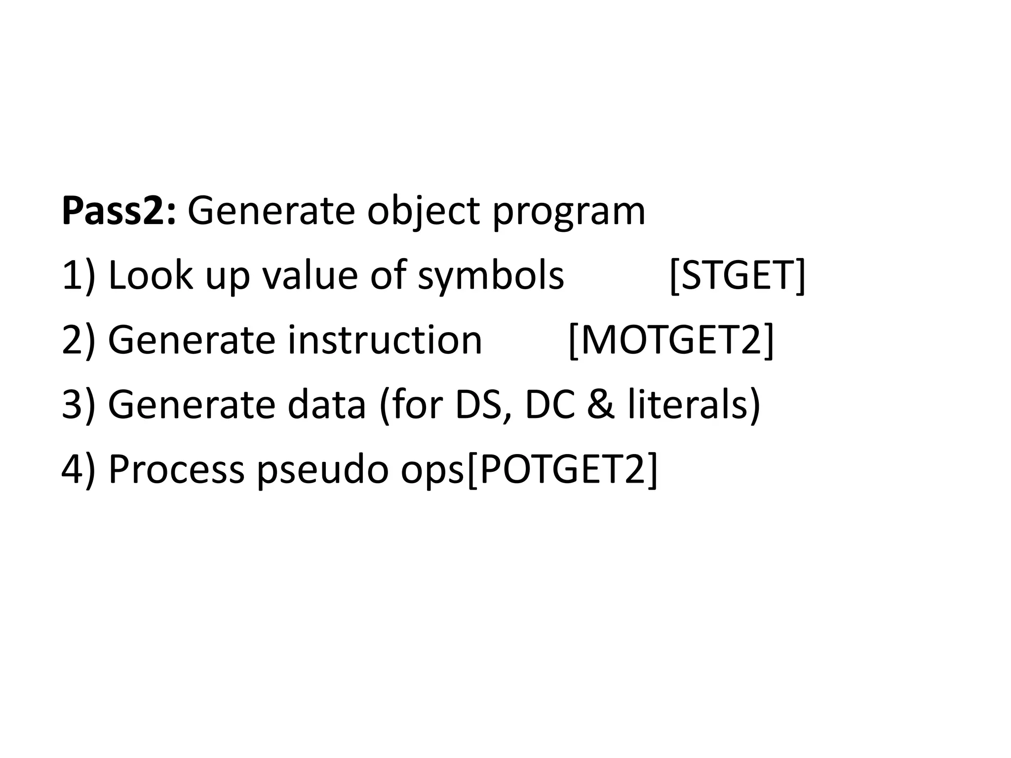 Pass2: Generate object program
1) Look up value of symbols       [STGET]
2) Generate instruction     [MOTGET2]
3) Generate data (for DS, DC & literals)
4) Process pseudo ops[POTGET2]
 