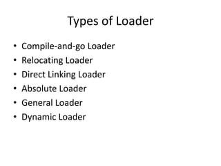 Types of Loader
•   Compile-and-go Loader
•   Relocating Loader
•   Direct Linking Loader
•   Absolute Loader
•   General Loader
•   Dynamic Loader
 