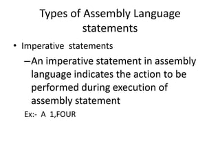 Types of Assembly Language
               statements
• Imperative statements
  –An imperative statement in assembly
   language indicates the action to be
   performed during execution of
   assembly statement
  Ex:- A 1,FOUR
 