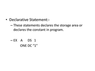 • Declarative Statement:-
  – These statements declares the storage area or
    declares the constant in program.

  – EX A DS 1
       ONE DC “1”
 