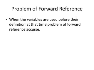 Problem of Forward Reference
• When the variables are used before their
  definition at that time problem of forward
  reference accurse.
 