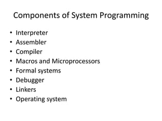 Components of System Programming
•   Interpreter
•   Assembler
•   Compiler
•   Macros and Microprocessors
•   Formal systems
•   Debugger
•   Linkers
•   Operating system
 