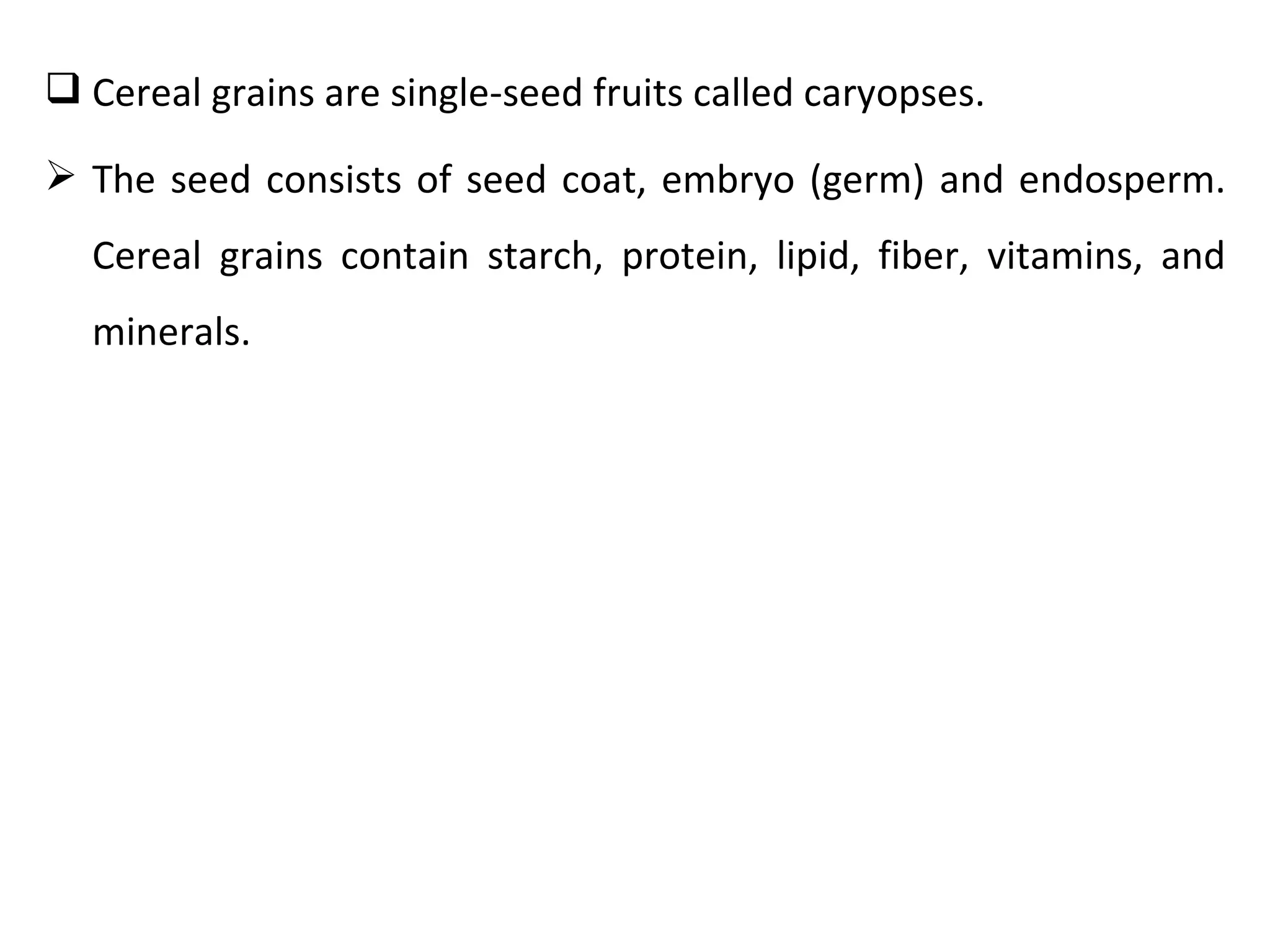  Cereal grains are single-seed fruits called caryopses.

 The seed consists of seed coat, embryo (germ) and endosperm.
  Cereal grains contain starch, protein, lipid, fiber, vitamins, and
  minerals.
 
