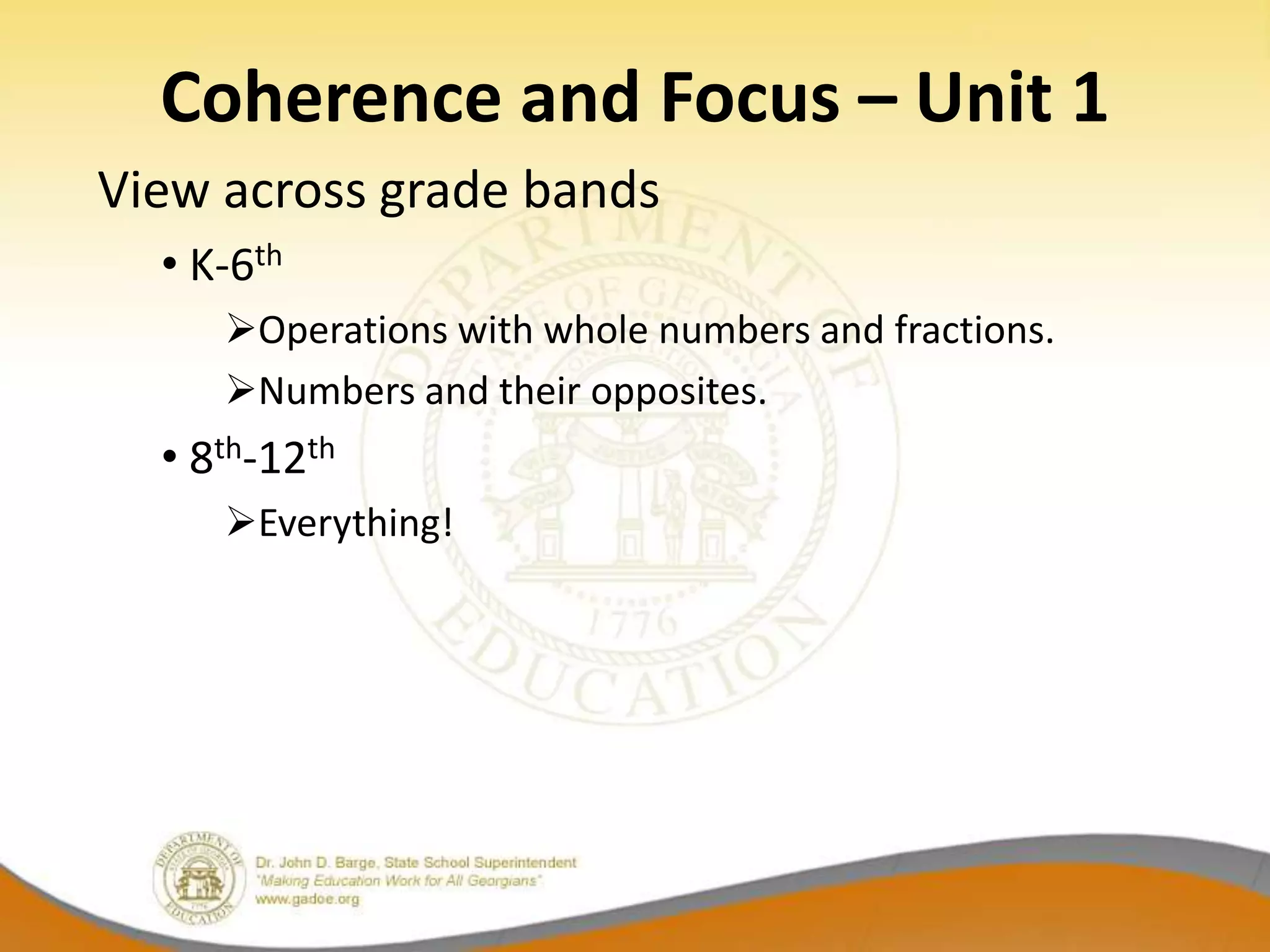 Coherence and Focus – Unit 1
View across grade bands
  • K-6th
     Operations with whole numbers and fractions.
     Numbers and their opposites.
  • 8th-12th
     Everything!
 