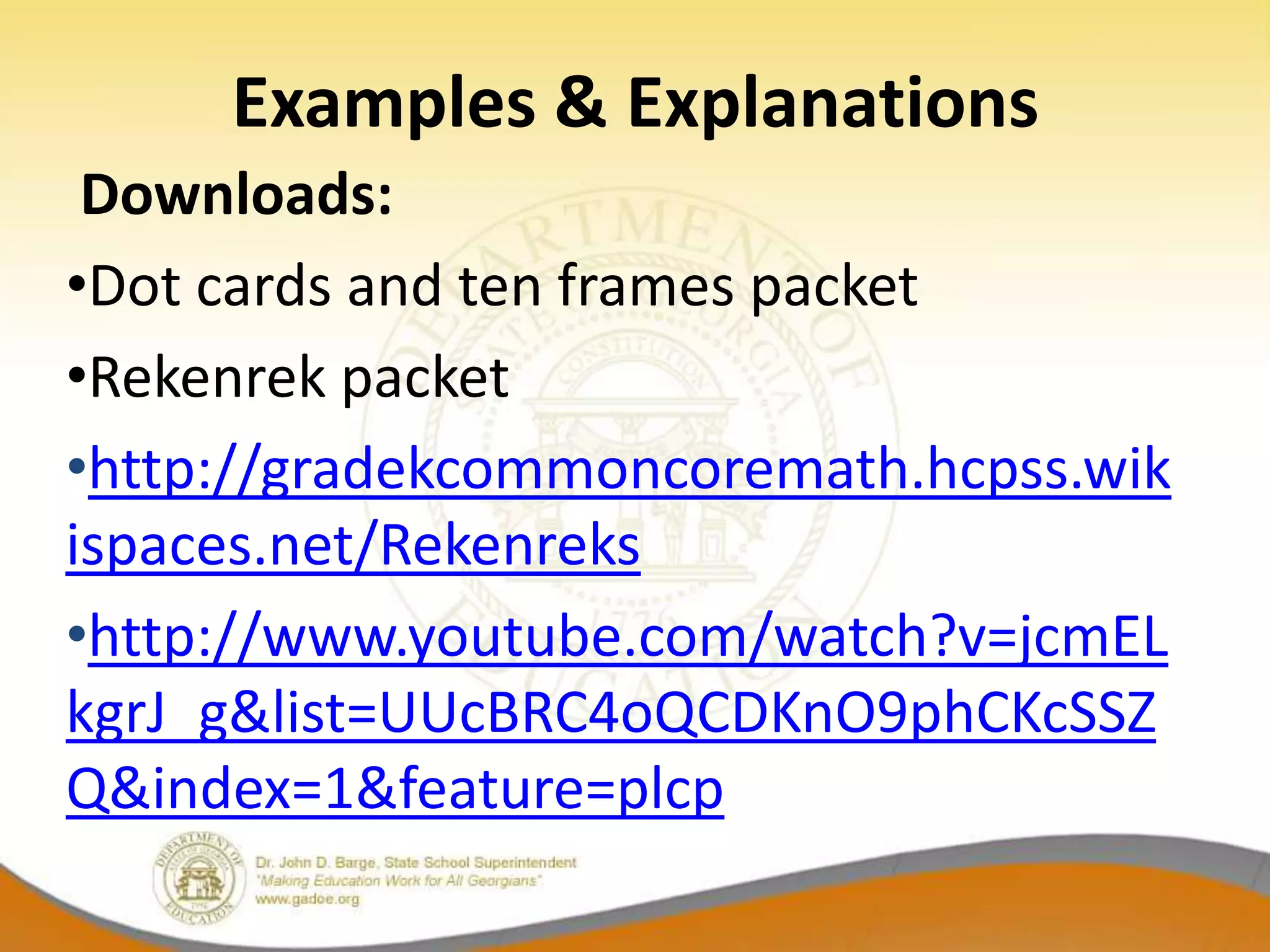 Examples & Explanations
 Downloads:
•Dot cards and ten frames packet
•Rekenrek packet
•http://gradekcommoncoremath.hcpss.wik
ispaces.net/Rekenreks
•http://www.youtube.com/watch?v=jcmEL
kgrJ_g&list=UUcBRC4oQCDKnO9phCKcSSZ
Q&index=1&feature=plcp
 