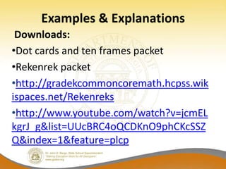 Examples & Explanations
 Downloads:
•Dot cards and ten frames packet
•Rekenrek packet
•http://gradekcommoncoremath.hcpss.wik
ispaces.net/Rekenreks
•http://www.youtube.com/watch?v=jcmEL
kgrJ_g&list=UUcBRC4oQCDKnO9phCKcSSZ
Q&index=1&feature=plcp
 