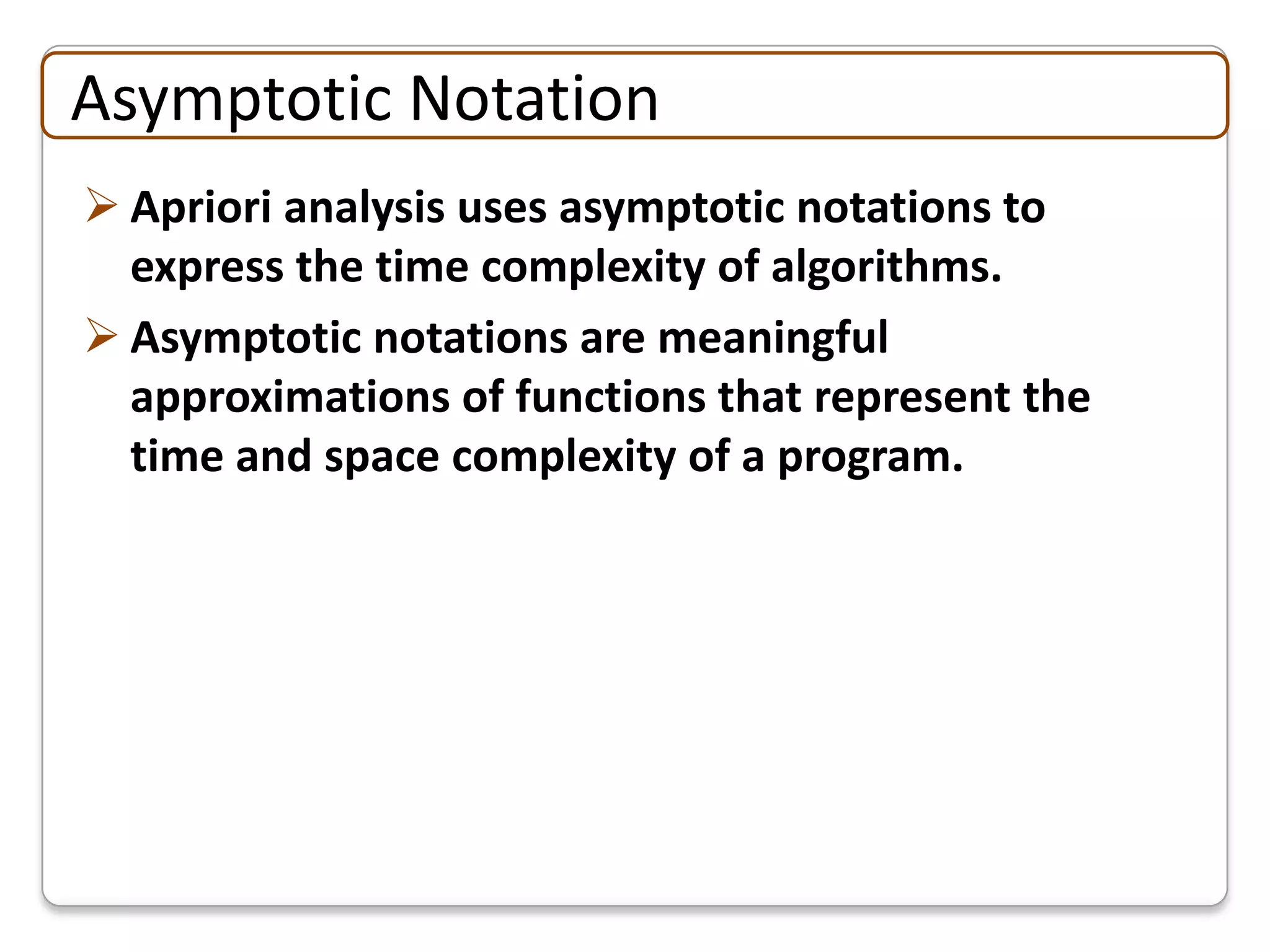 Asymptotic Notation
 Apriori analysis uses asymptotic notations to
  express the time complexity of algorithms.
 Asymptotic notations are meaningful
  approximations of functions that represent the
  time and space complexity of a program.
 