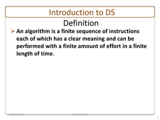 Introduction to DS
                   Definition
 An algorithm is a finite sequence of instructions
  each of which has a clear meaning and can be
  performed with a finite amount of effort in a finite
  length of time.




28 May 2012             Software Tools
                                                         1
 