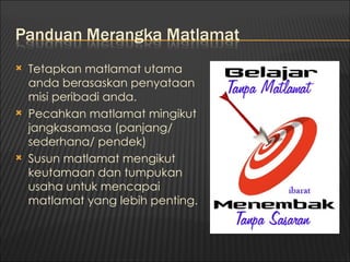    Tetapkan matlamat utama
    anda berasaskan penyataan
    misi peribadi anda.
   Pecahkan matlamat mingikut
    jangkasamasa (panjang/
    sederhana/ pendek)
   Susun matlamat mengikut
    keutamaan dan tumpukan
    usaha untuk mencapai
    matlamat yang lebih penting.
 