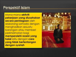 Mana-mana aktiviti
pekerjaan yang diusahakan
secara perniagaan oleh
seseorang samada dengan
menghasilkan sesuatu
barangan atau memberi
perkhidmatan bagi
memperolehi rezeki yang
halal iaitu dengan cara
yang tidak bertentangan
dengan syariah
 