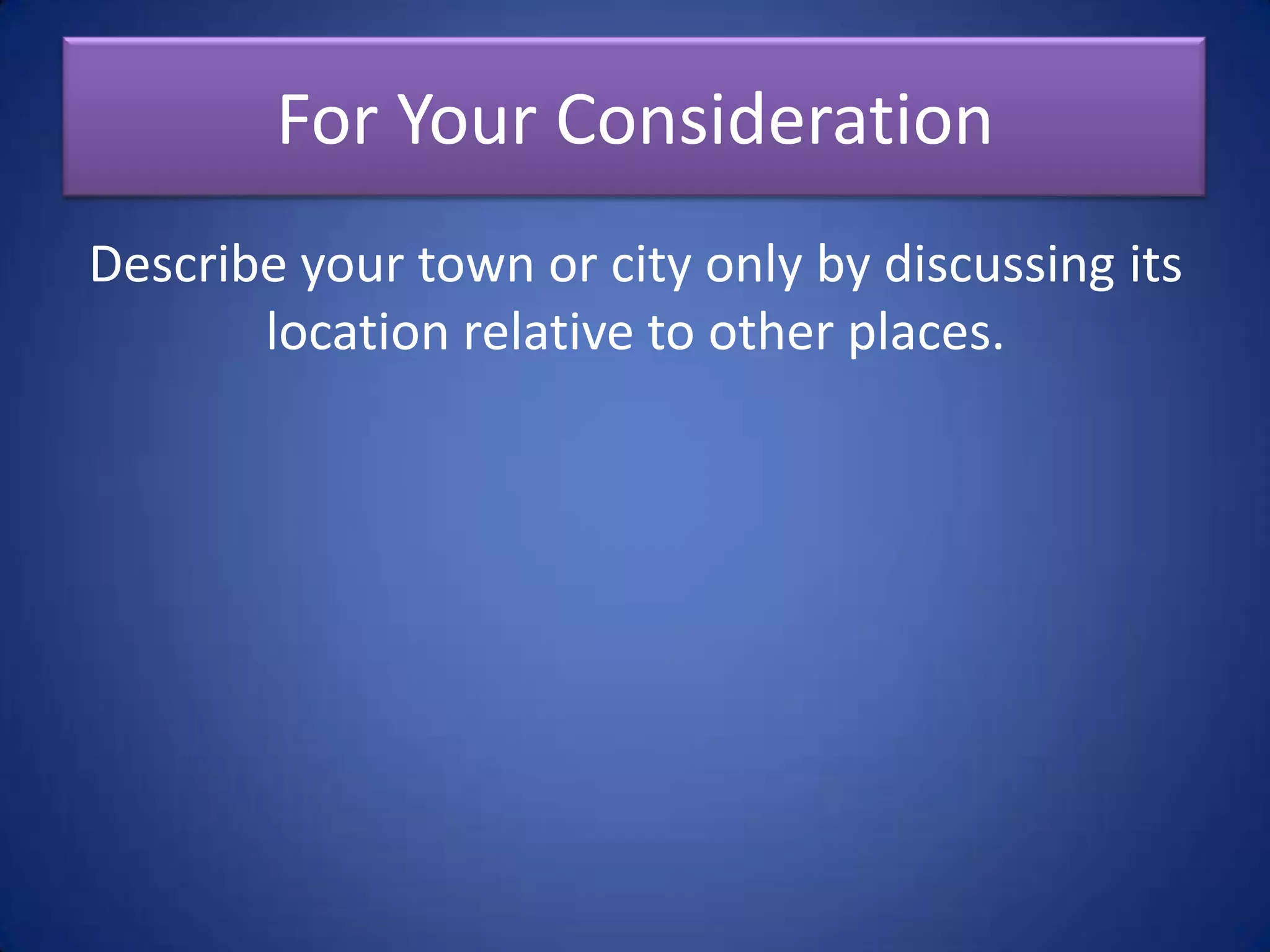 “Site is describing a location of
a place based on its physical
characteristics. Situation is the
location of a place relative to
other places.”
 