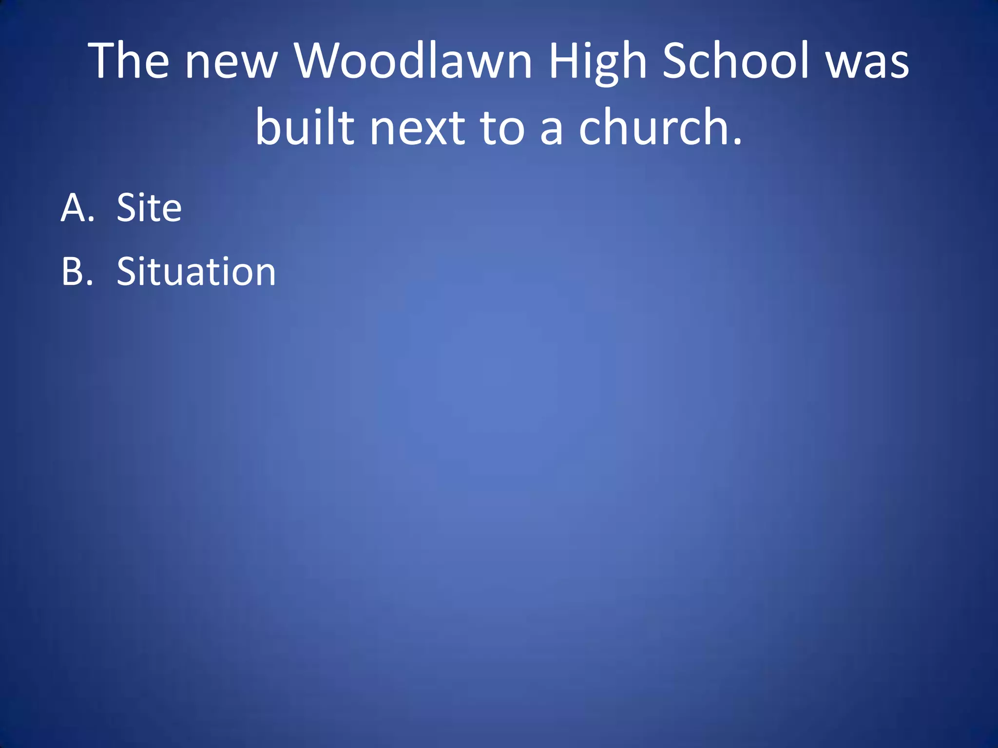 The first Woodlawn High School
   was built on a fault line.

A. Site
B. Situation
 
