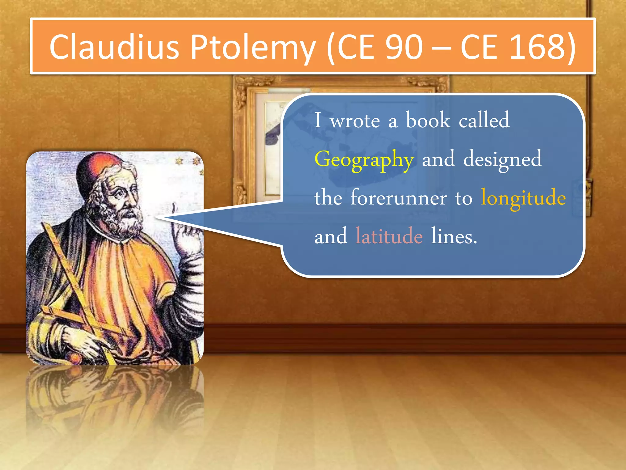 Claudius Ptolemy (CE 90 – CE 168)
                I wrote a book called
                Geography and
                designed the
                forerunner to
                longitude and
                latitude lines.
 