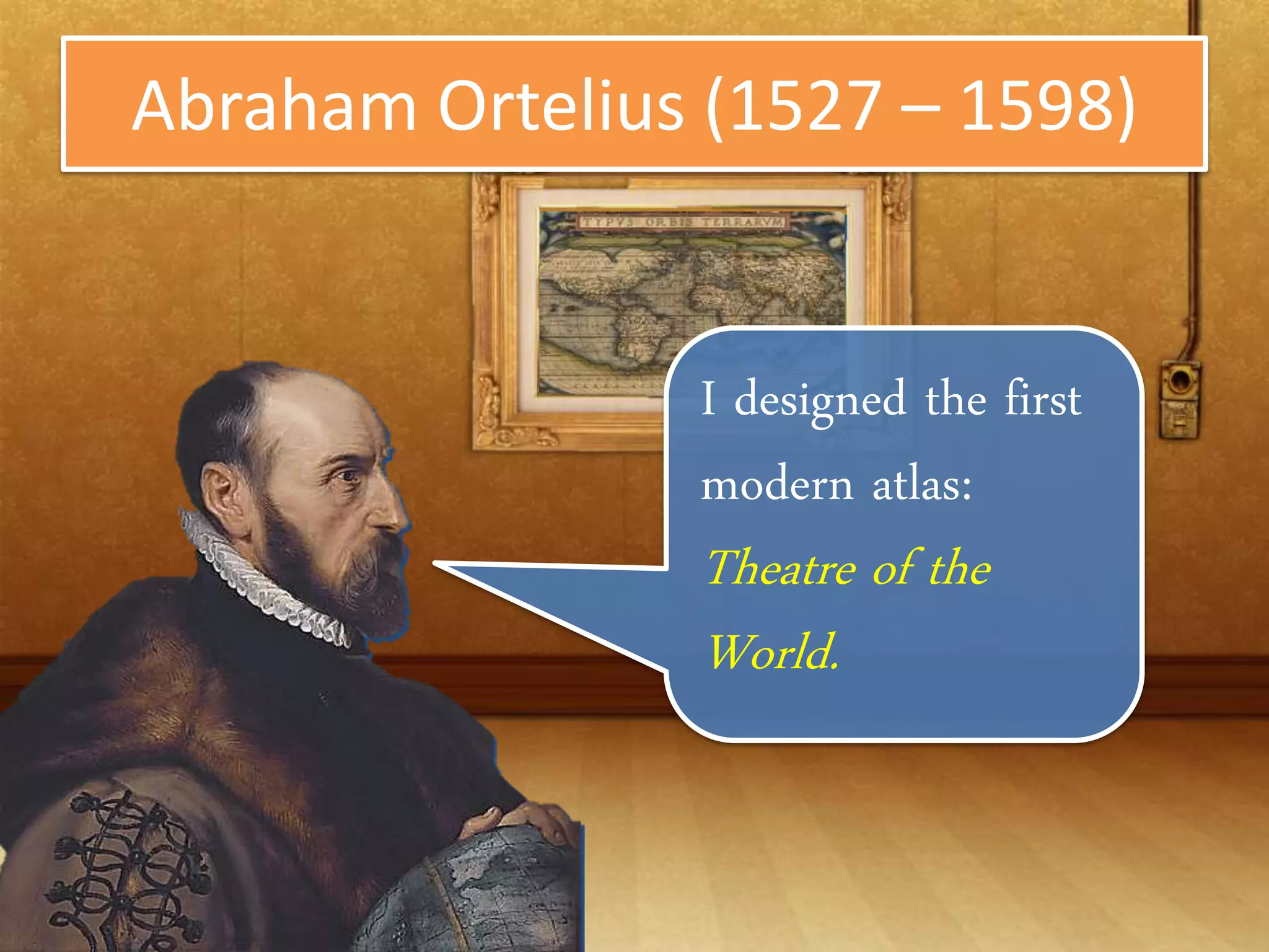 Abraham Ortelius (1527 – 1598)


                I designed the
                first modern
                atlas: Theatre
                of the World.
 