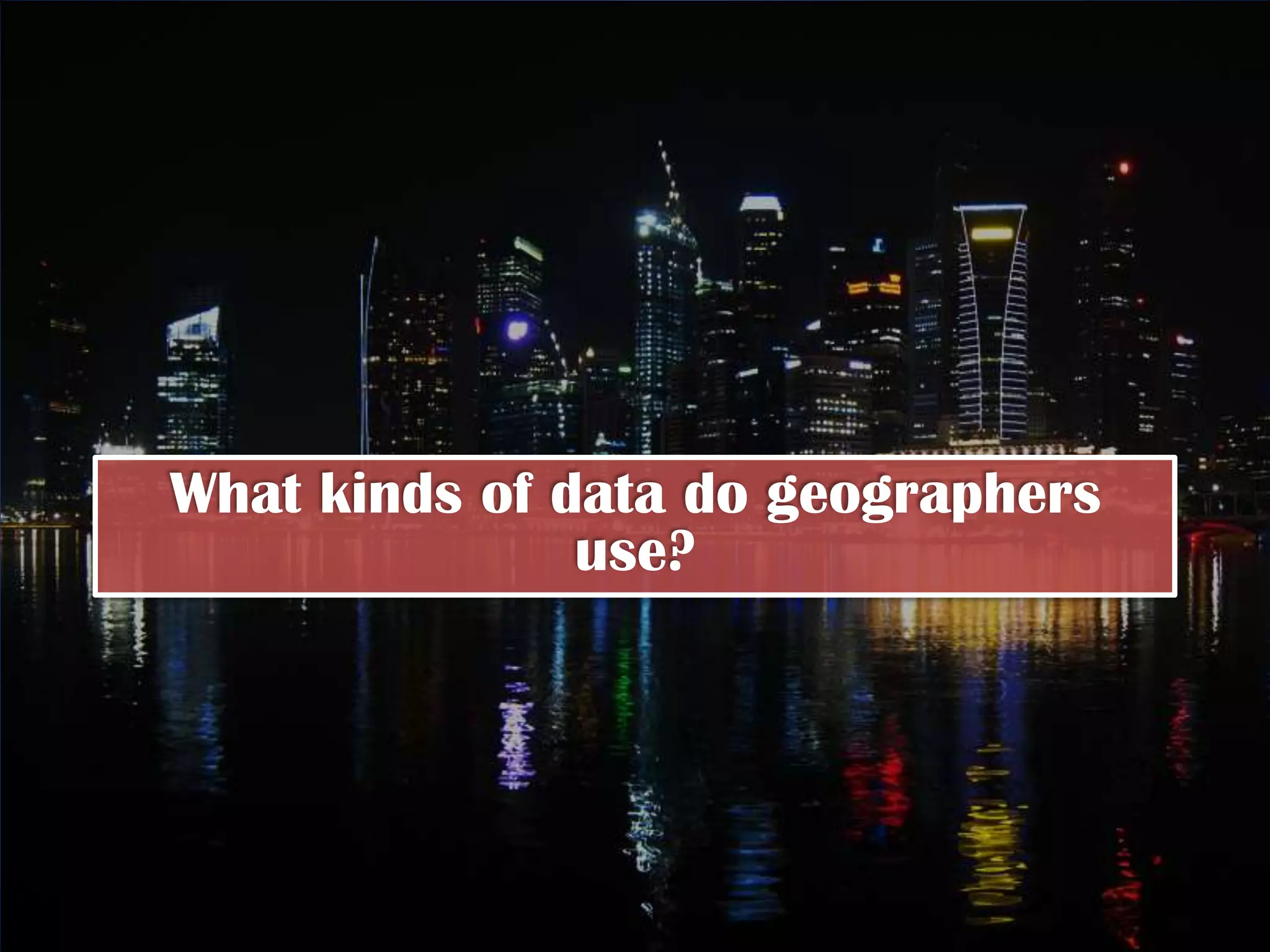 What kinds of data do geographers
               use?
 