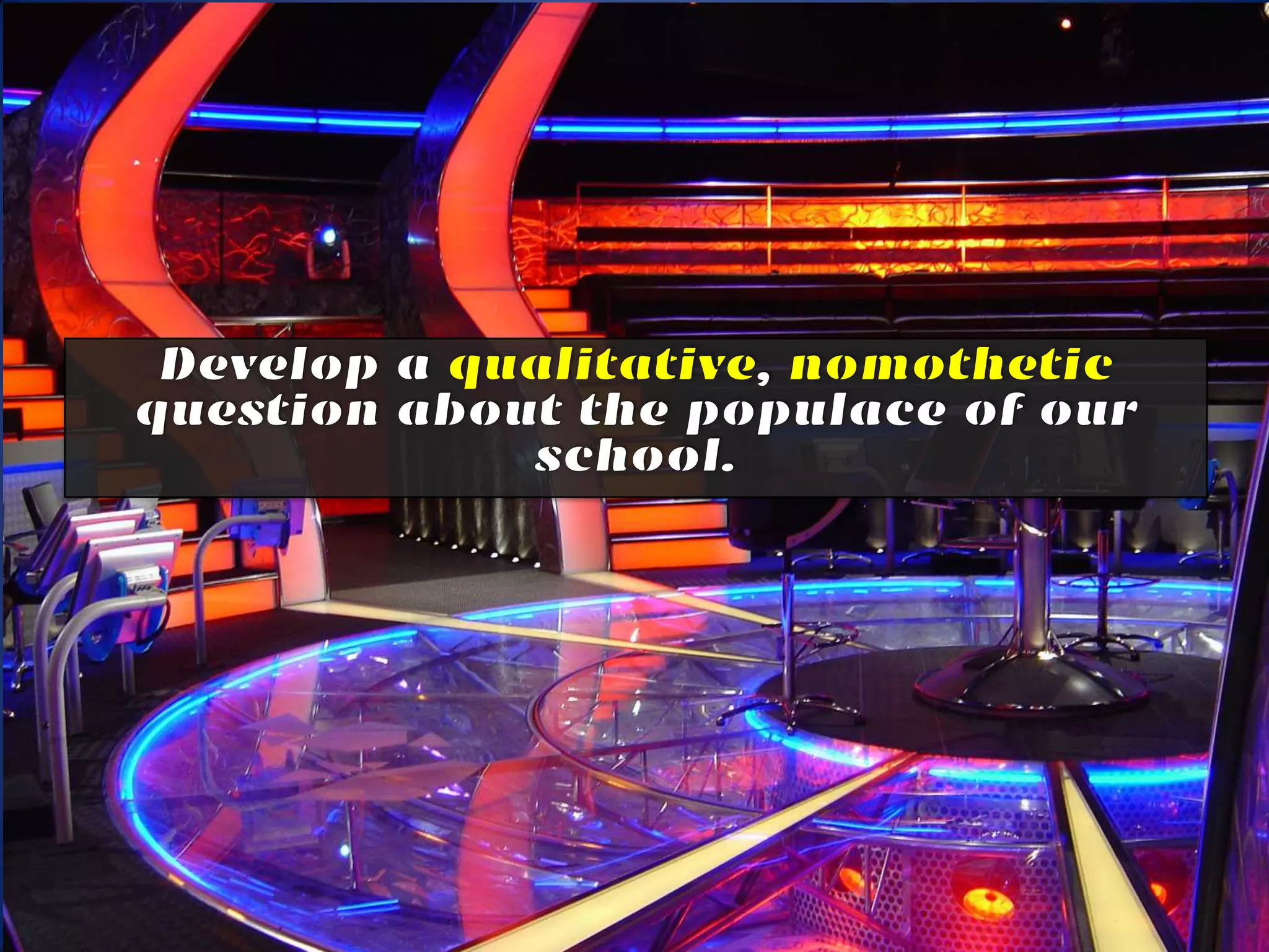 Develop a qualitative, nomothetic question
    about the populace of our school.
 