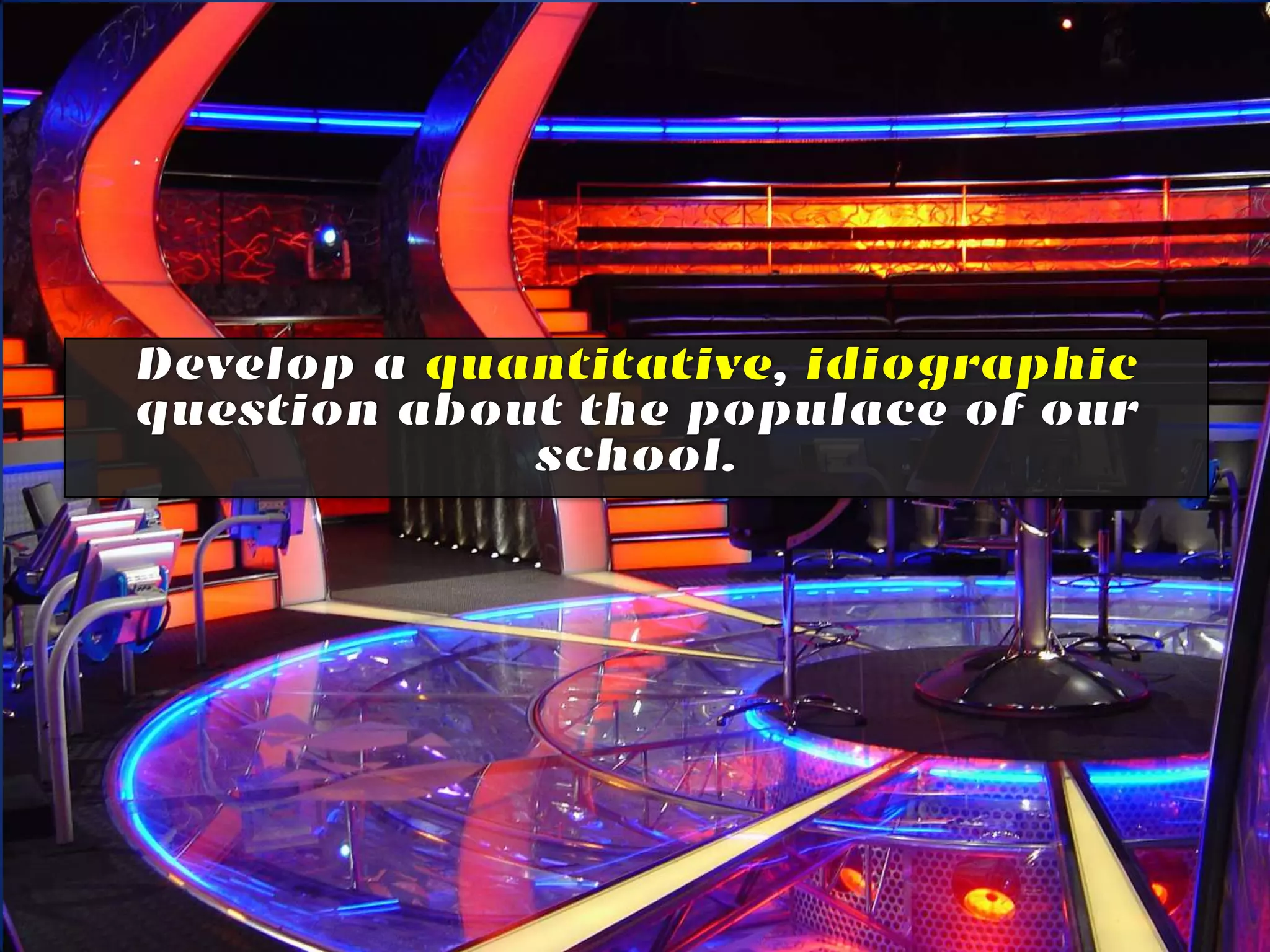 Develop a quantitative, idiographic
question about the populace of our school.
 