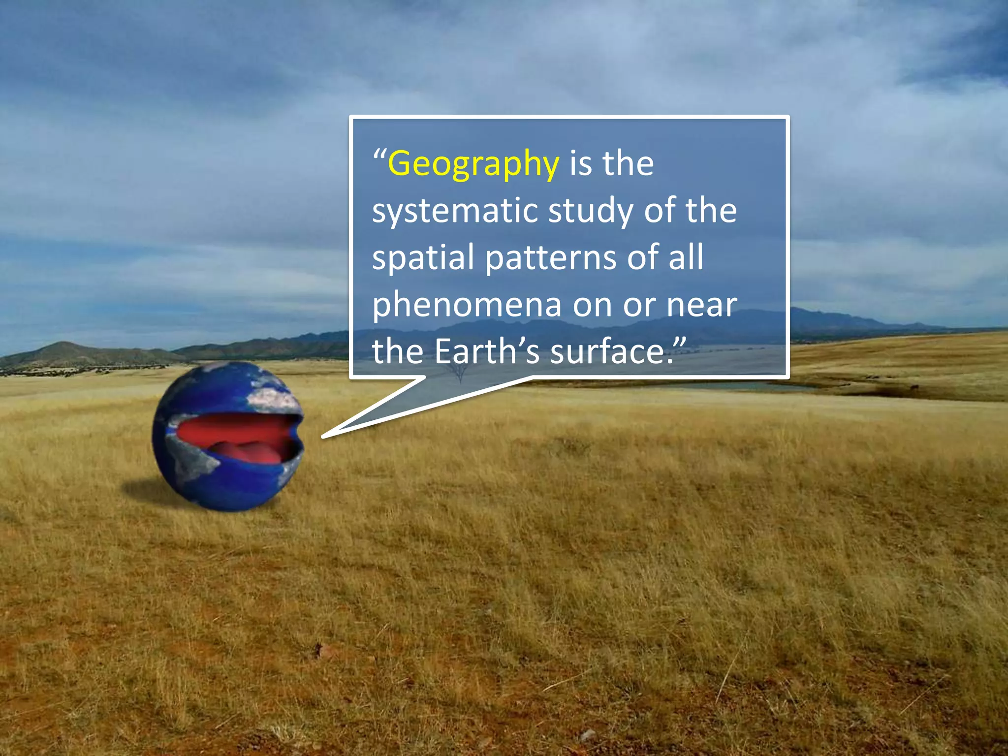 “Geography is the
systematic study of the
spatial patterns of all
phenomena on or near
the Earth’s surface.”
 