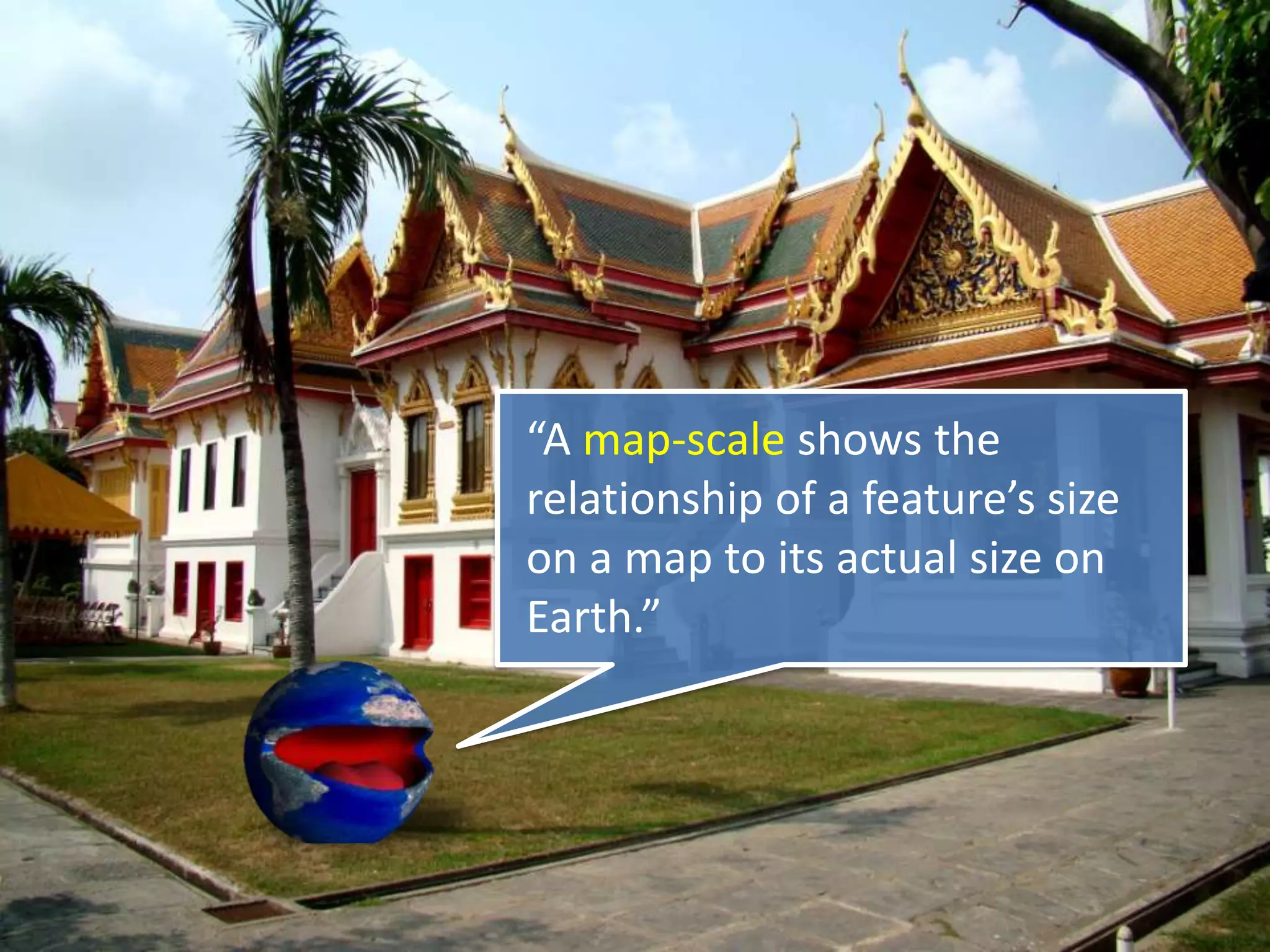 “A map-scale shows the
relationship of a feature’s size
on a map to its actual size on
Earth.”
 