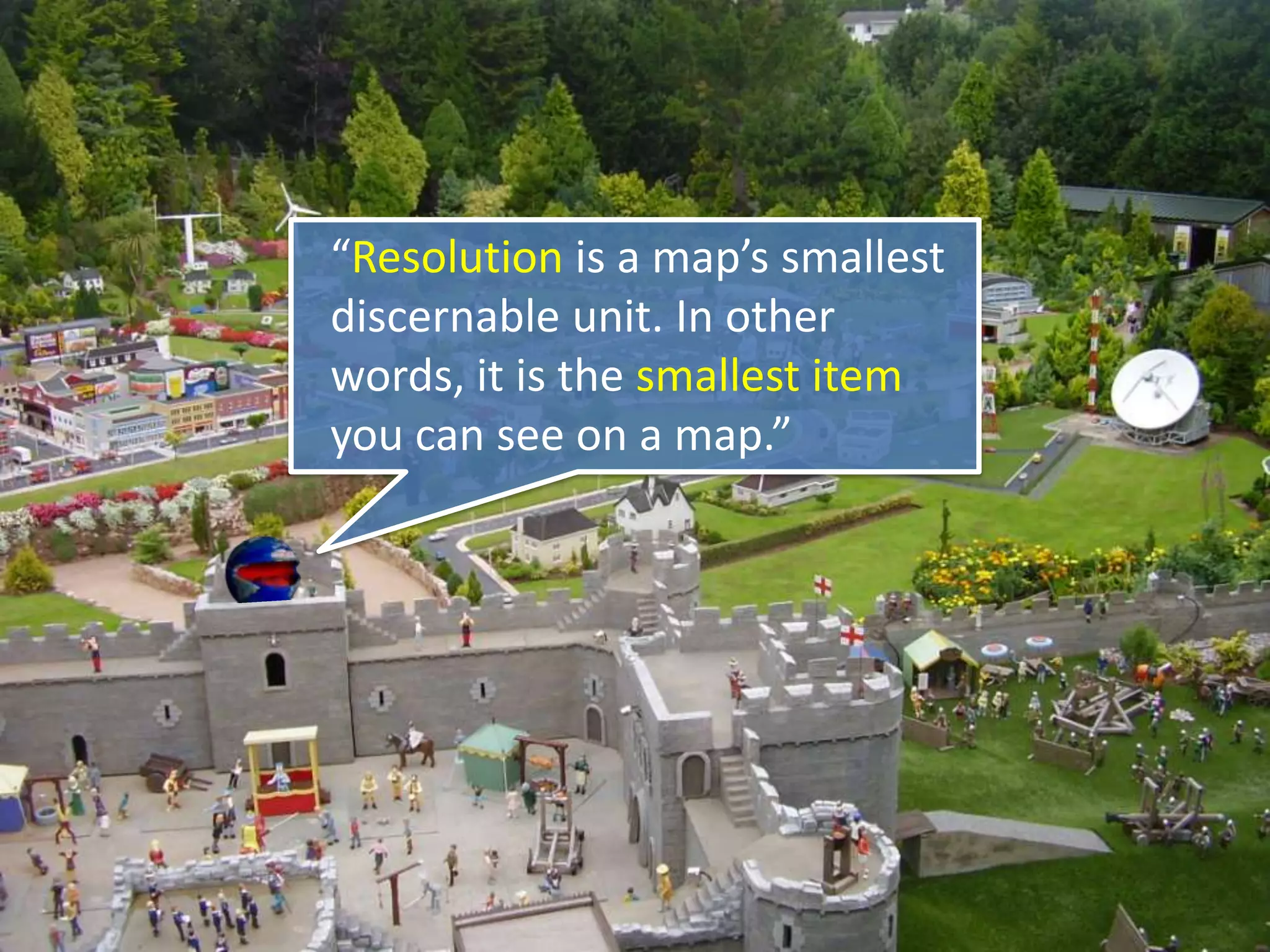 “Resolution is a map’s smallest
discernable unit. In other
words, it is the smallest item
you can see on a map.”
 