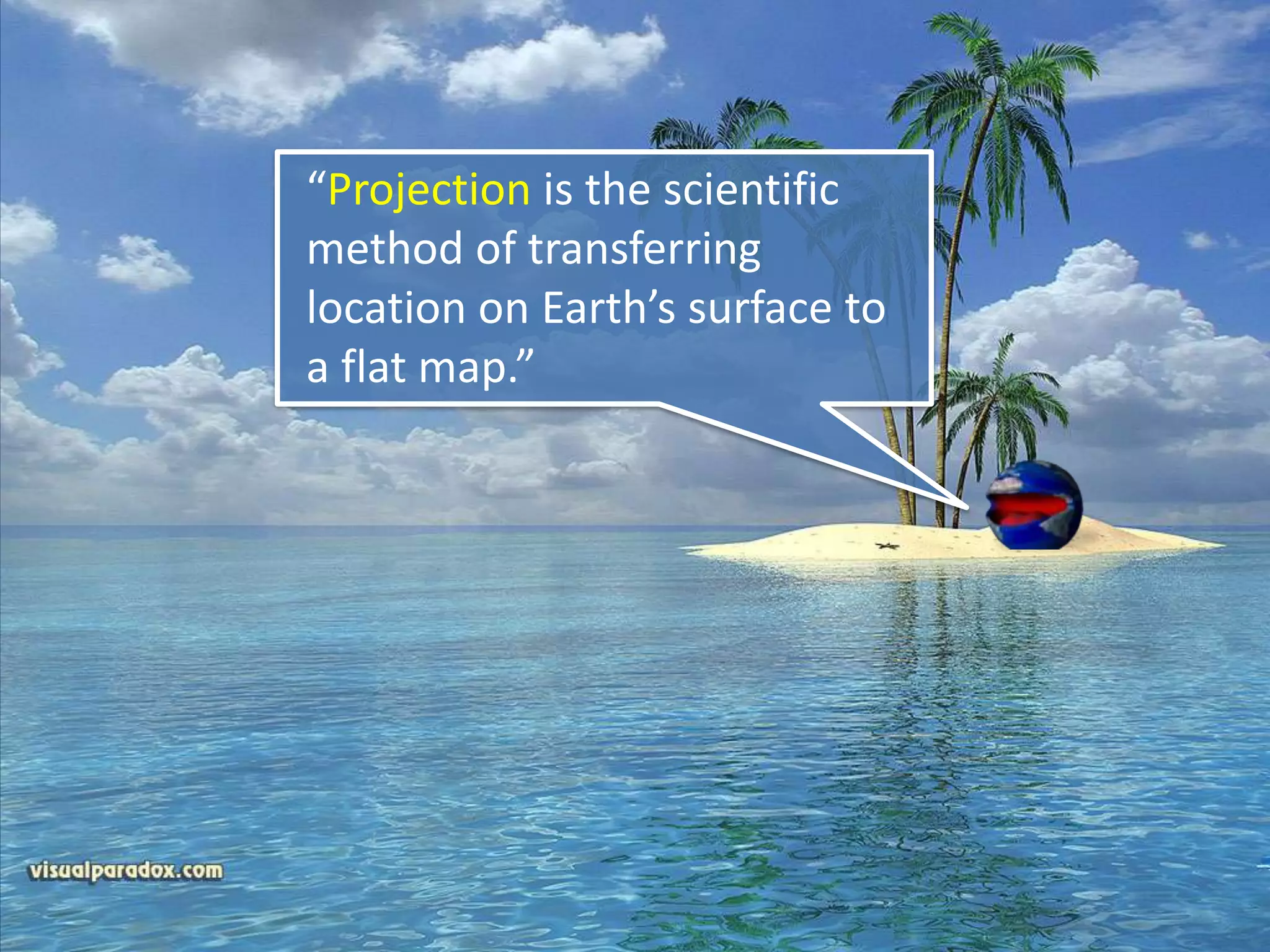 “Projection is the scientific
method of transferring
location on Earth’s surface to
a flat map.”
 