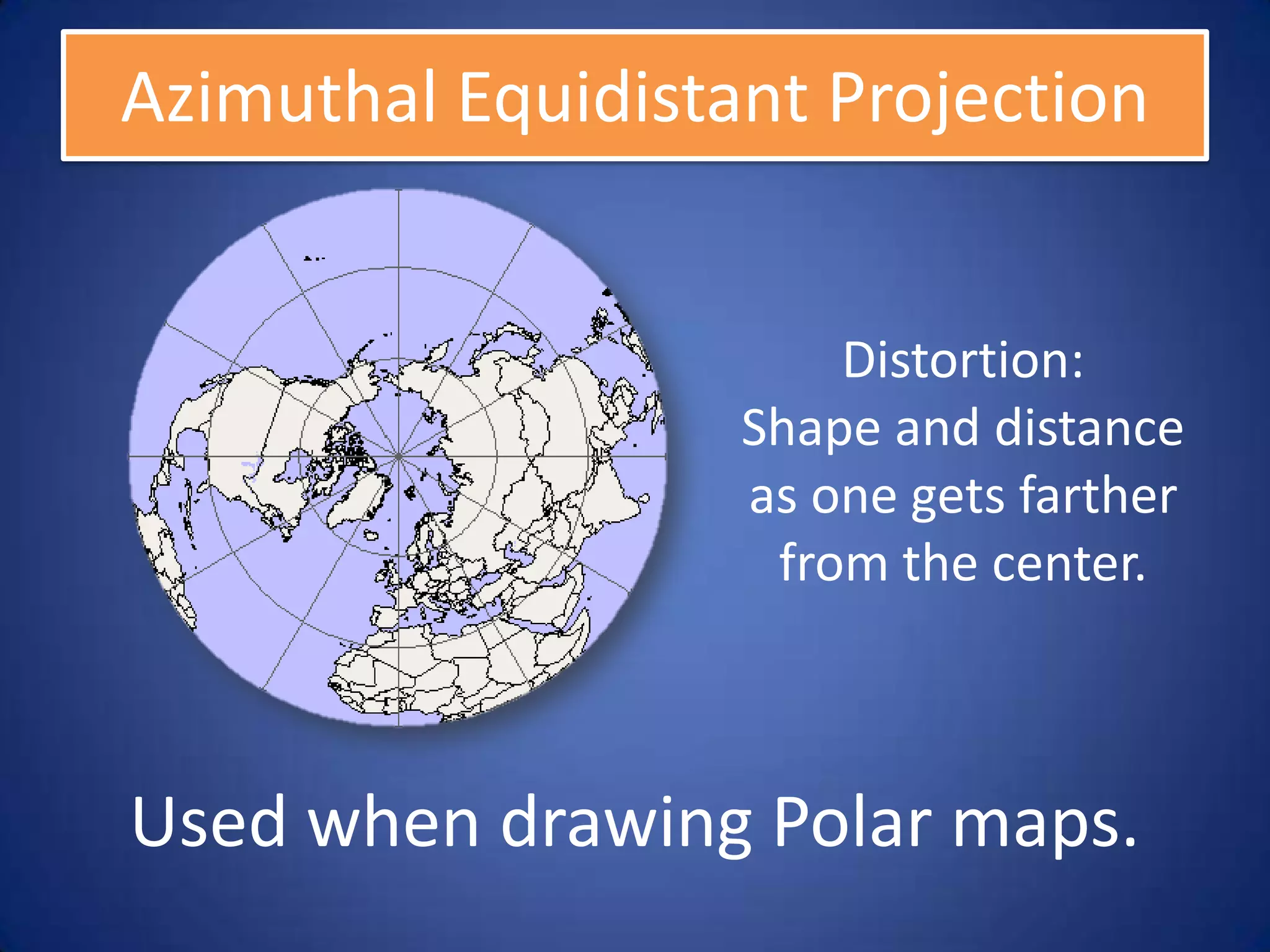 Azimuthal Equidistant Projection


                       Distortion:
                   Shape and distance
                   as one gets farther
                    from the center.



Used when drawing Polar maps.
 