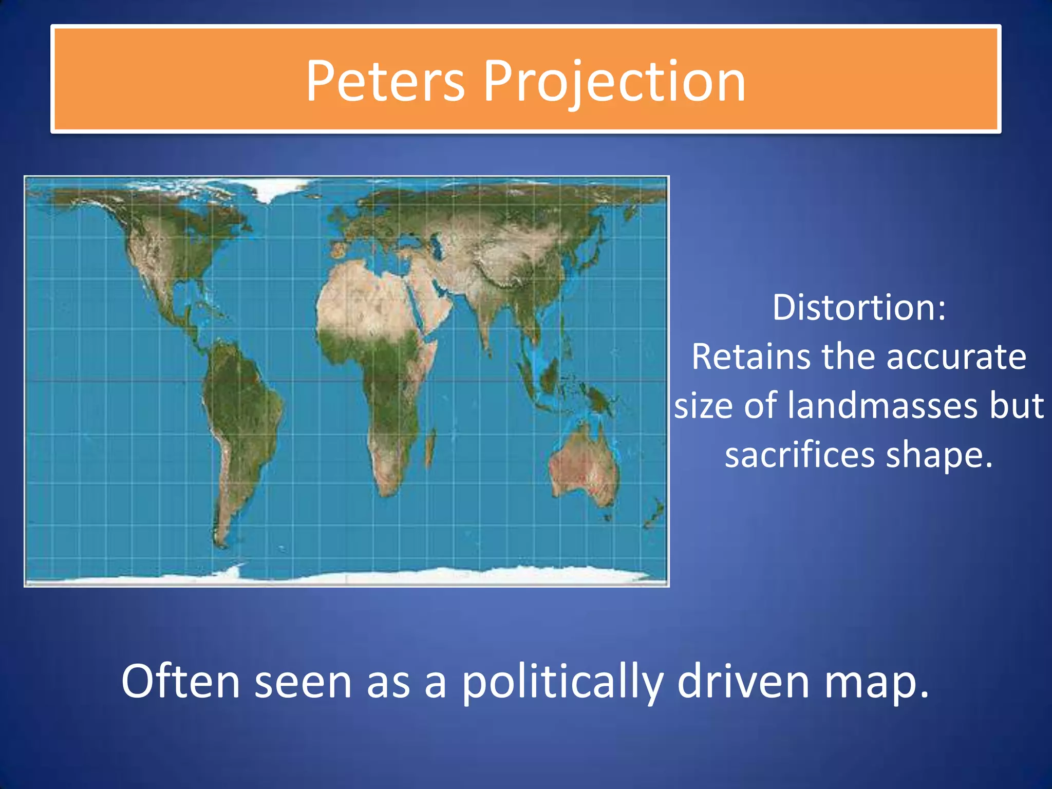 Peters Projection


                                 Distortion:
                           Retains the accurate
                          size of landmasses but
                              sacrifices shape.




Often seen as a politically driven map.
 