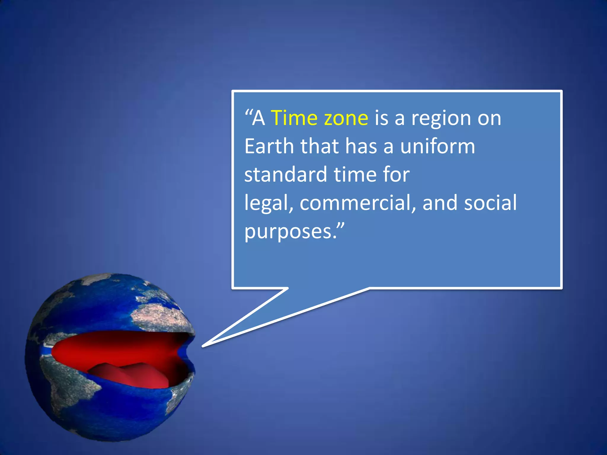 “A Time zone is a region on
Earth that has a uniform
standard time for legal,
commercial, and social
purposes.”
 