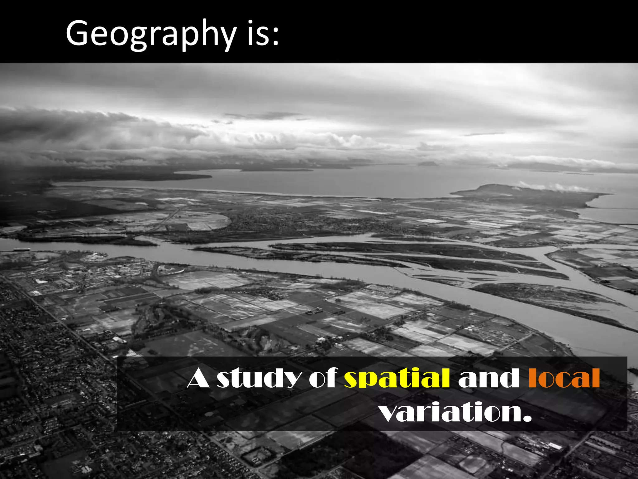 Geography is:




       A study of spatial and local
                    variation.
 