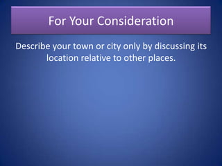 “Site is describing a location of
a place based on its physical
characteristics. Situation is the
location of a place relative to
other places.”
 