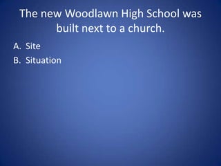 The first Woodlawn High School
   was built on a fault line.

A. Site
B. Situation
 