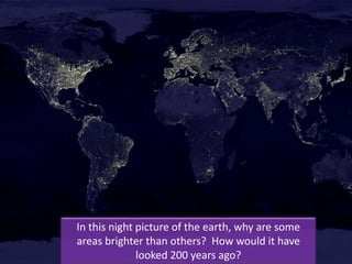 In this night picture of the earth, why are some areas brighter
    than others? How would it have looked 200 years ago?
 