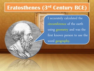Eratosthenes   (3rd   Century BCE)
                 I accurately calculated
                 the circumference of
                 the earth using
                 geometry and was the
                 first known person to
                 use the word
                 geography.
 