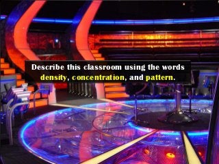 Describe this classroom using the words
  density, concentration, and pattern.
 