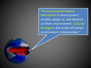 “Human-Environmental
Interaction is how humans
modify, adapt to, and depend
on their environment. Cultural
Ecology is the study of human-
environment relationships.”
 