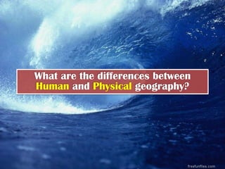 What are the differences between
Human and Physical geography?
 