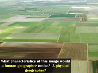 What characteristics of this image would
a human geographer notice? A physical
             geographer?
 