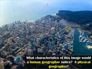 What characteristics of this image would
a human geographer notice? A physical
             geographer?
 
