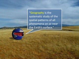 “Geography is the
systematic study of the
spatial patterns of all
phenomena on or near
the Earth’s surface.”
 