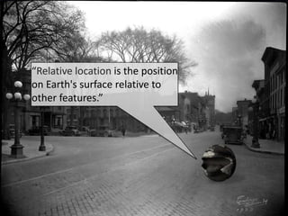 “Relative location is the position
on Earth's surface relative to
other features.”
 