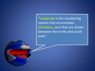 “Longitude is the numbering
system that enumerates
meridians, arcs that are
drawn between the north
and south pole.”
 