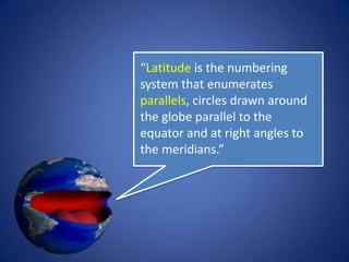 “Latitude is the numbering
system that enumerates
parallels, circles drawn around
the globe parallel to the
equator and at right angles to
the meridians.”
 