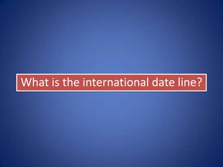 “The International Date Line is an
imaginary line on the surface of the
Earth, that runs from the north to
the south pole and demarcates one
calendar day from the next.”
 