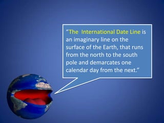 A traveler crossing the
International Date Line
eastbound subtracts
one day, or 24 hours, so
that the calendar date
to the west of the line
is repeated.
 