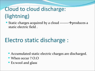 Cloud to cloud discharge:
(lightning)
 Static charges acquired by a cloud -------produces a
 static electric field .



Electro static discharge :
  Accumulated static electric charges are discharged.
  When occur ? O.O
  Ex:wool and glass
 
