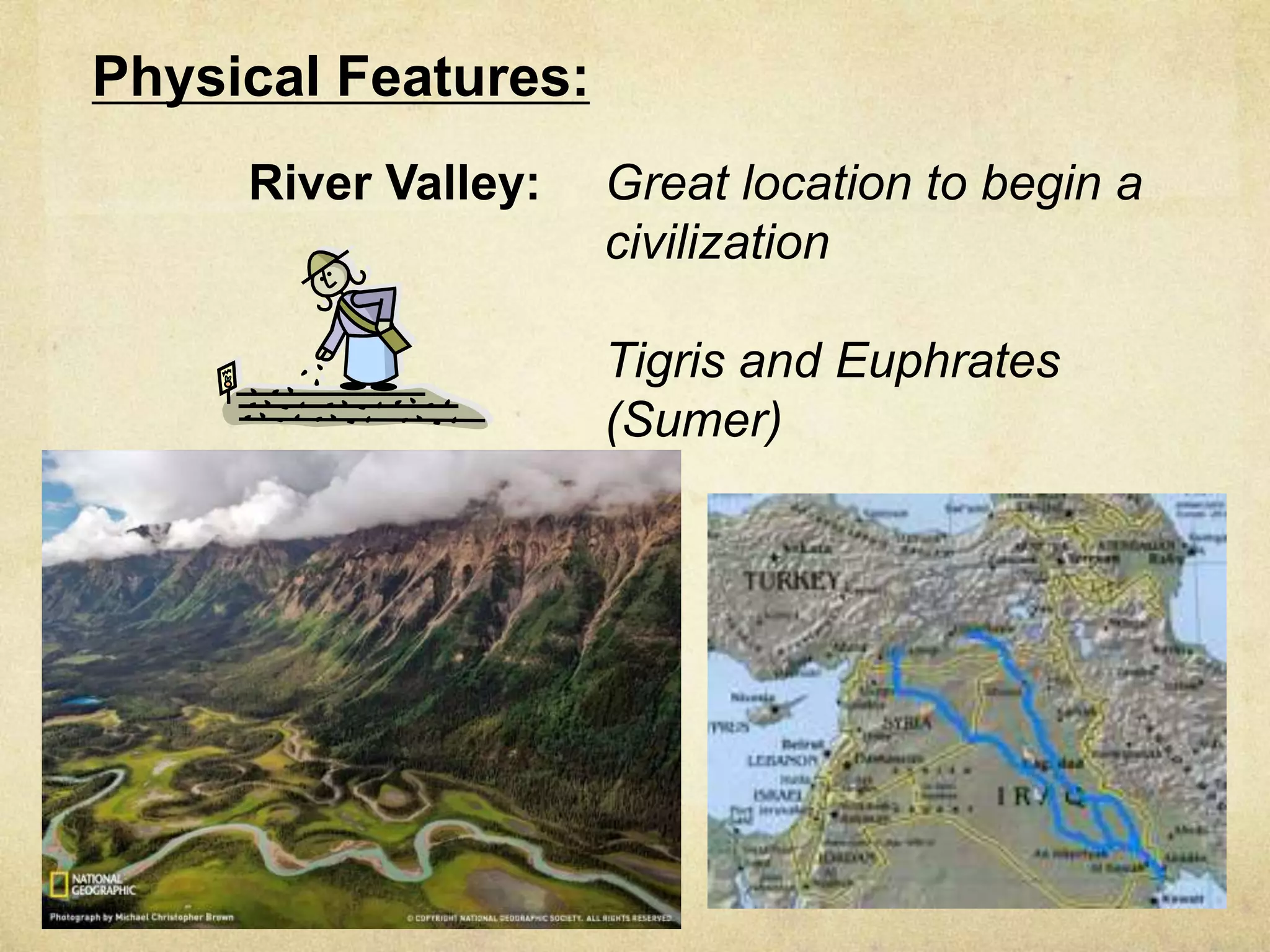 Physical Features:
     River Valley:   Great location to begin a
                     civilization

                     Tigris and Euphrates
                     (Sumer)
 