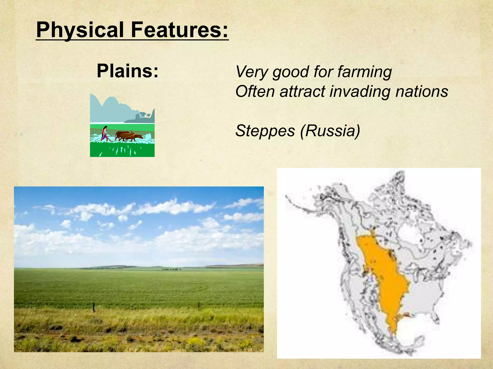 Physical Features:
     Plains:         Very good for farming
                     Often attract invading nations

                     Steppes (Russia)
 