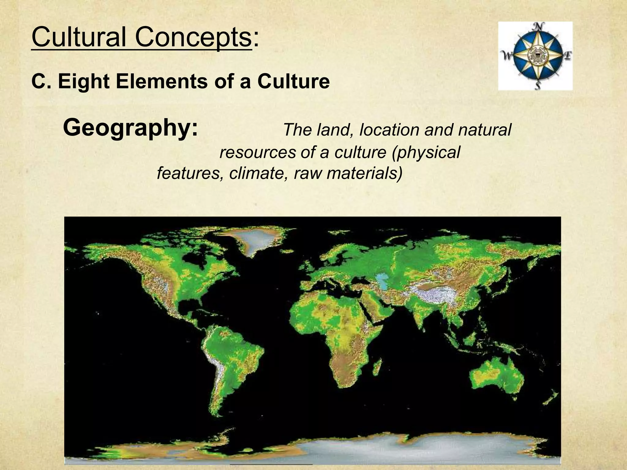 Cultural Concepts:
C. Eight Elements of a Culture

   Geography:                The land, location and natural
                    resources of a culture (physical
            features, climate, raw materials)
 
