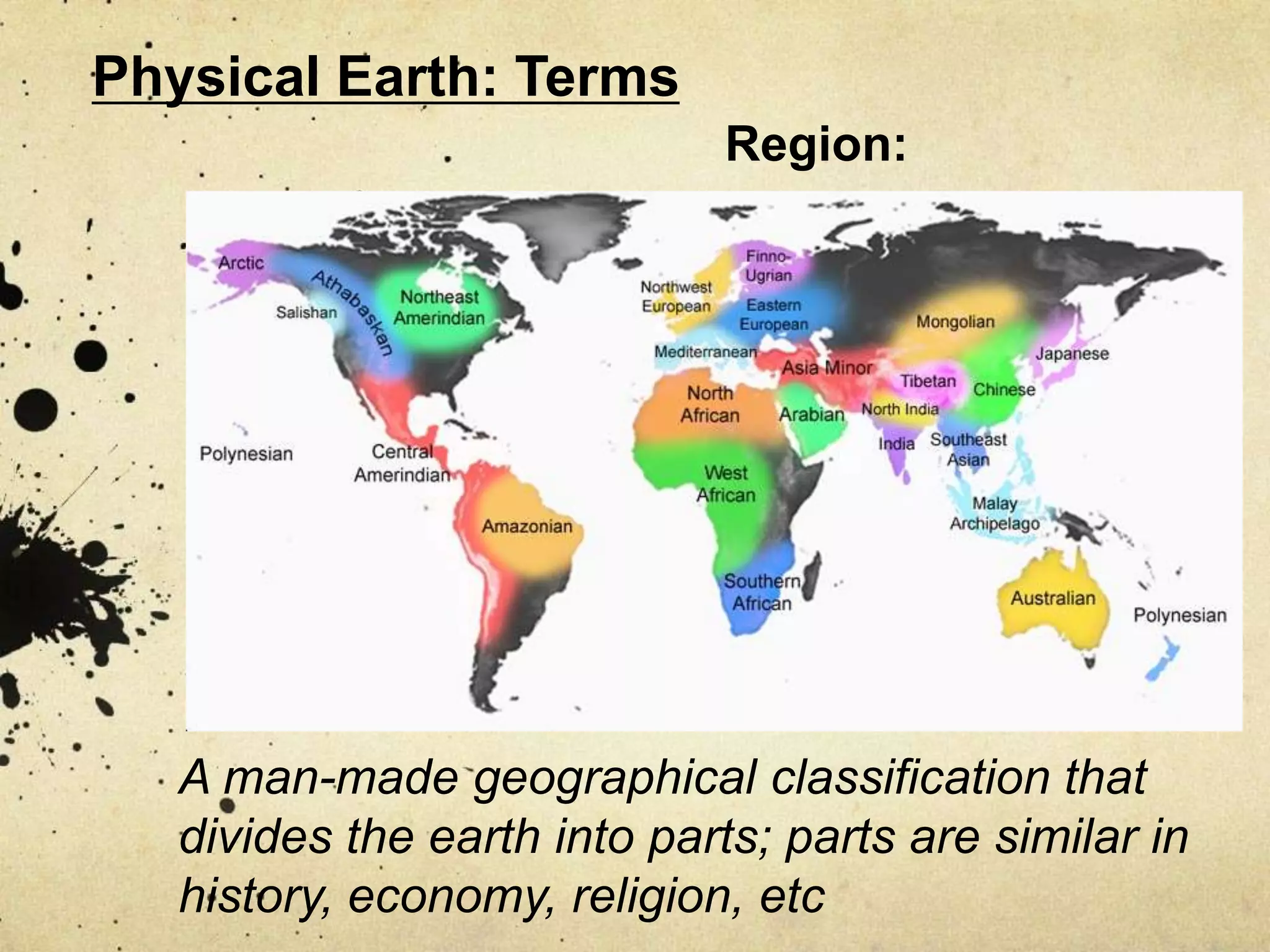 Physical Earth: Terms
                              Region:




   A man-made geographical classification that
   divides the earth into parts; parts are similar in
   history, economy, religion, etc
 