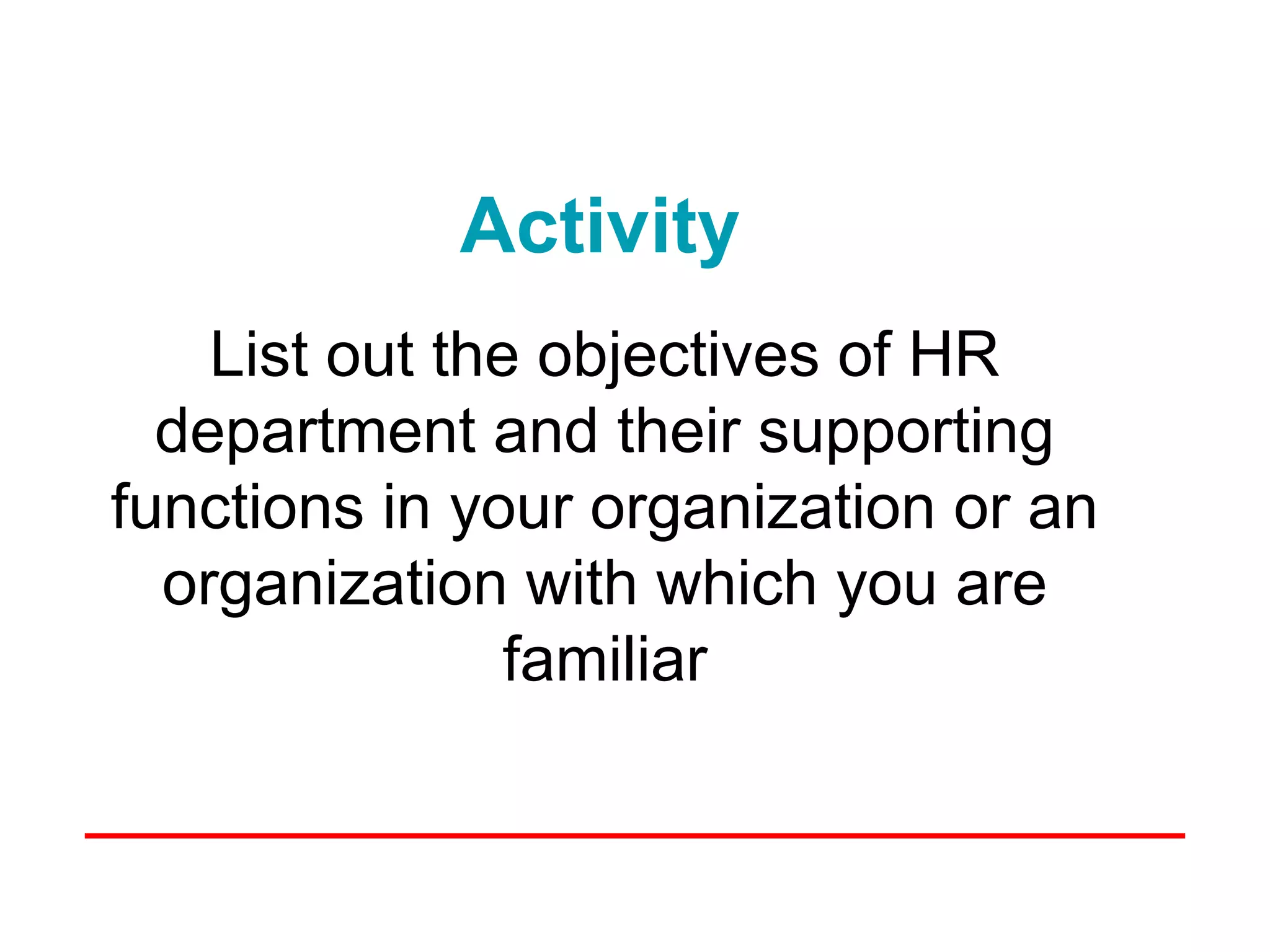 Activity
    List out the objectives of HR
  department and their supporting
functions in your organization or an
  organization with which you are
                familiar
 